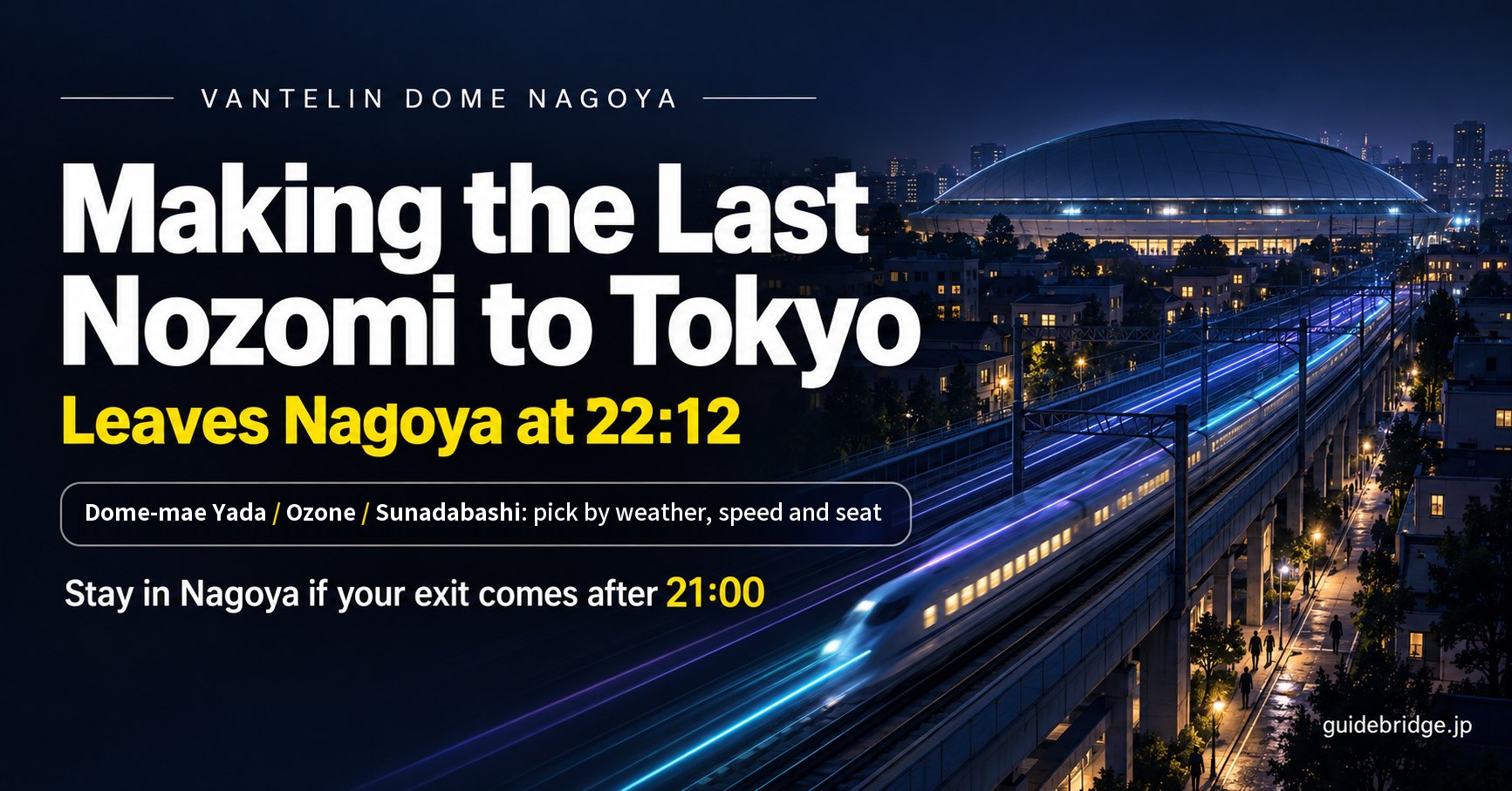 Vantelin Dome Nagoya: making the last Nozomi to Tokyo, which leaves Nagoya at 22:12. Dome-mae Yada, Ozone or Sunadabashi: pick by weather, speed and seat. Stay in Nagoya if your exit comes after 21:00.