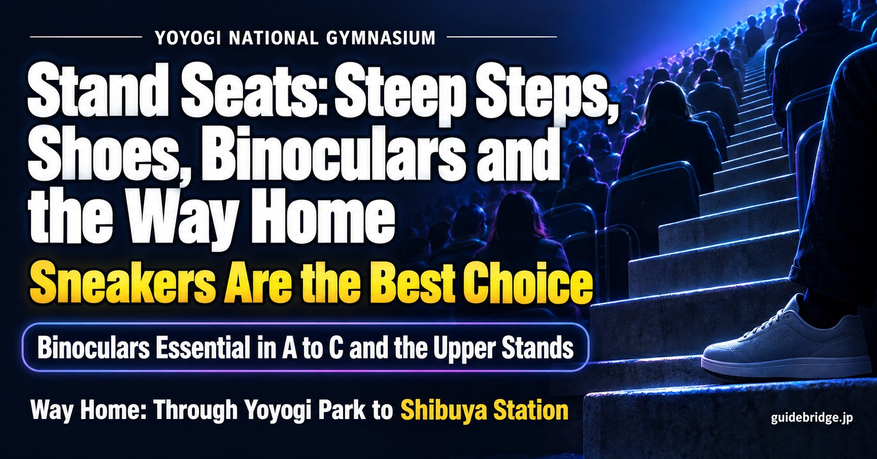 Yoyogi National Gymnasium stand seats: steep steps, shoes, binoculars and the way home. Sneakers are the best choice; binoculars are essential in A to C and the upper stands; on the way home, walk through Yoyogi Park to Shibuya Station.